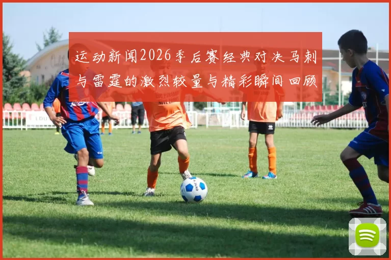 运动新闻2026季后赛经典对决马刺与雷霆的激烈较量与精彩瞬间回顾