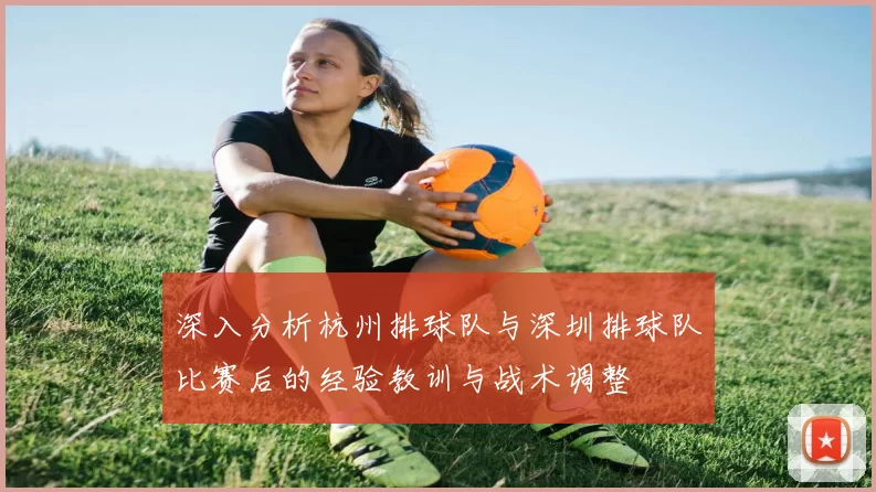 深入分析杭州排球队与深圳排球队比赛后的经验教训与战术调整