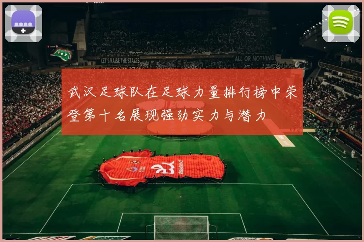 武汉足球队在足球力量排行榜中荣登第十名展现强劲实力与潜力