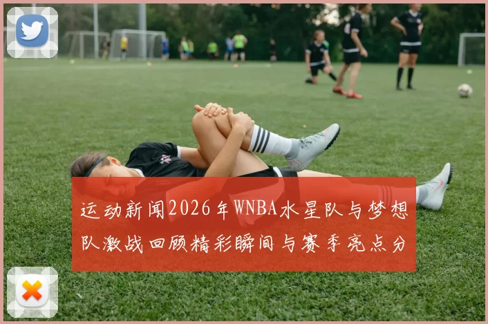 运动新闻2026年WNBA水星队与梦想队激战回顾精彩瞬间与赛季亮点分析