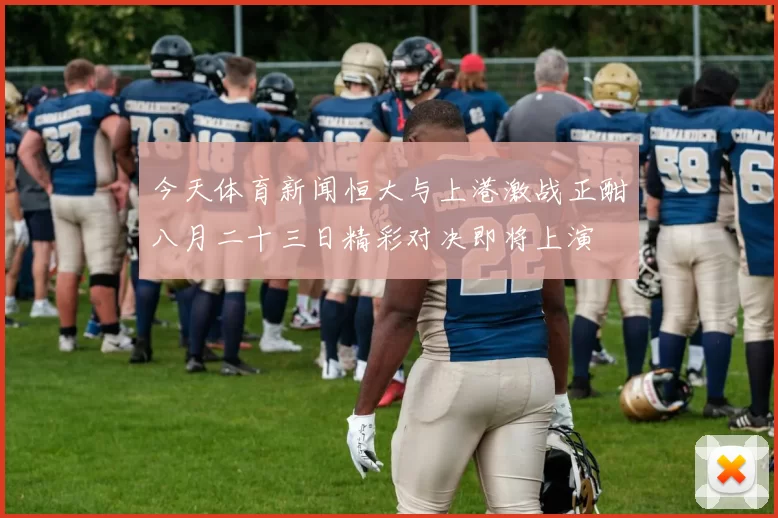 今天体育新闻恒大与上港激战正酣八月二十三日精彩对决即将上演