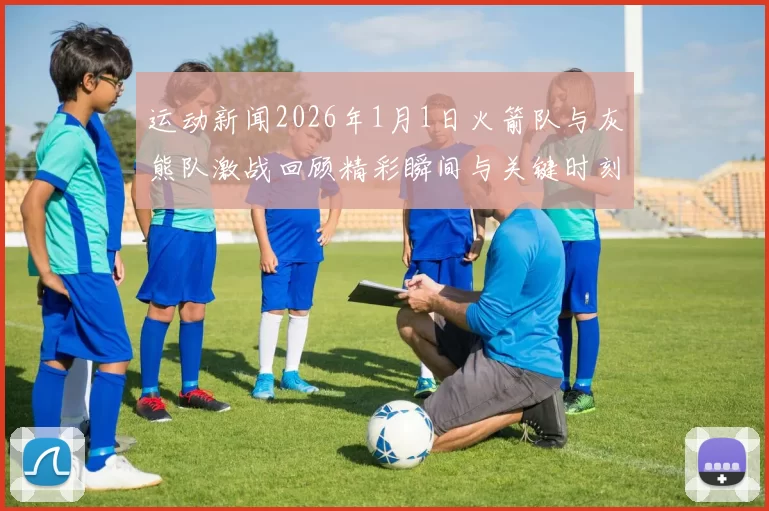 运动新闻2026年1月1日火箭队与灰熊队激战回顾精彩瞬间与关键时刻分析