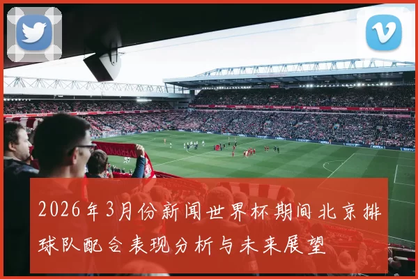 2026年3月份新闻世界杯期间北京排球队配合表现分析与未来展望