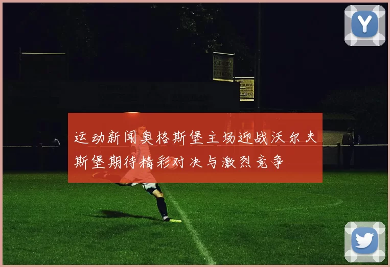 运动新闻奥格斯堡主场迎战沃尔夫斯堡期待精彩对决与激烈竞争